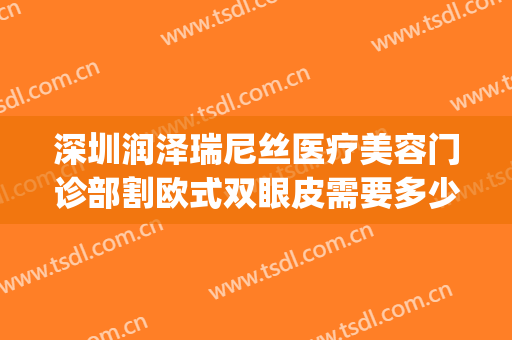 深圳润泽瑞尼丝医疗美容门诊部割欧式双眼皮需要多少钱?可靠吗?(润泽瑞尼丝整形)