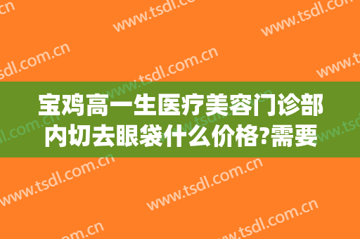 宝鸡高一生医疗美容门诊部内切去眼袋什么价格?需要多久恢复?(宝鸡人民医院去眼袋多少费用)