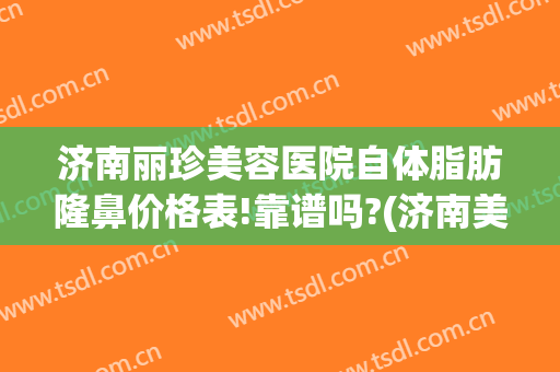 济南丽珍美容医院自体脂肪隆鼻价格表!靠谱吗?(济南美珍医疗美容怎么样)