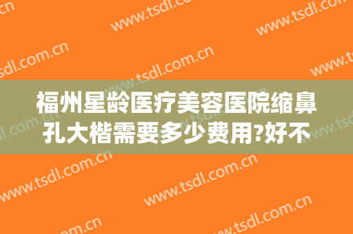 福州星龄医疗美容医院缩鼻孔大楷需要多少费用?好不好?(福州整形医院隆鼻)