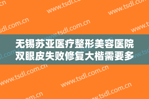 无锡苏亚医疗整形美容医院双眼皮失败修复大楷需要多少费用?多长时间恢复?