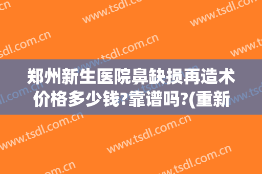 郑州新生医院鼻缺损再造术价格多少钱?靠谱吗?(重新做鼻子大概多少钱)