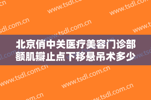 北京俏中关医疗美容门诊部额肌瓣止点下移悬吊术多少钱?可靠吗?