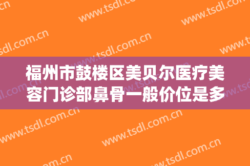 福州市鼓楼区美贝尔医疗美容门诊部鼻骨一般价位是多少钱?怎么样?(福州鼓楼整形医院)