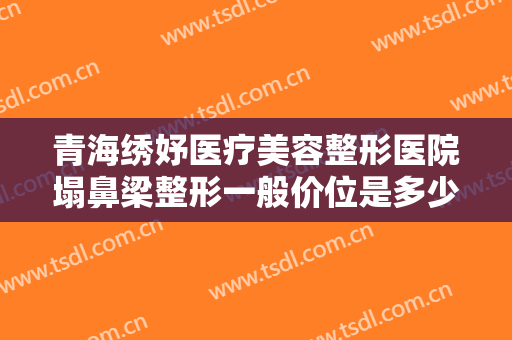 青海绣妤医疗美容整形医院塌鼻梁整形一般价位是多少?多长时间恢复?