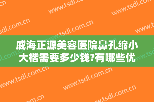 威海正源美容医院鼻孔缩小大楷需要多少钱?有哪些优势?