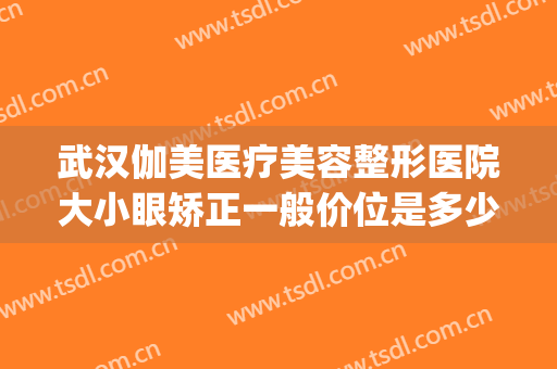武汉伽美医疗美容整形医院大小眼矫正一般价位是多少费用?好不好?(武汉眼部整型医院)