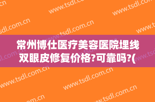 常州博仕医疗美容医院埋线双眼皮修复价格?可靠吗?(常州博仕医院整形)