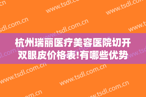 杭州瑞丽医疗美容医院切开双眼皮价格表!有哪些优势?(瑞丽整形双眼皮)