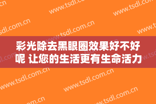 彩光除去黑眼圈效果好不好呢 让您的生活更有生命活力
