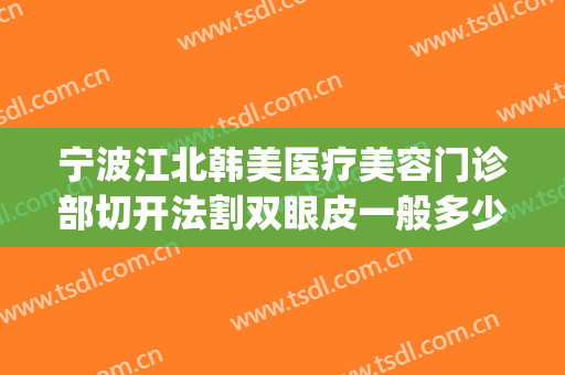 宁波江北韩美医疗美容门诊部切开法割双眼皮一般多少钱?好不好?(宁波韩美整形医院怎么样)