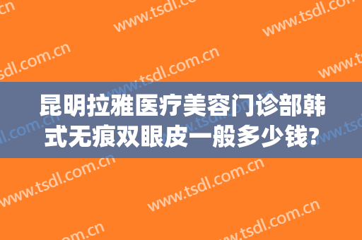 昆明拉雅医疗美容门诊部韩式无痕双眼皮一般多少钱?靠谱吗?(昆明哪家整形医院做双眼皮最好)