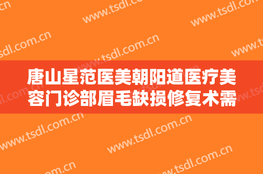 唐山星范医美朝阳道医疗美容门诊部眉毛缺损修复术需要多少费用?可靠吗?