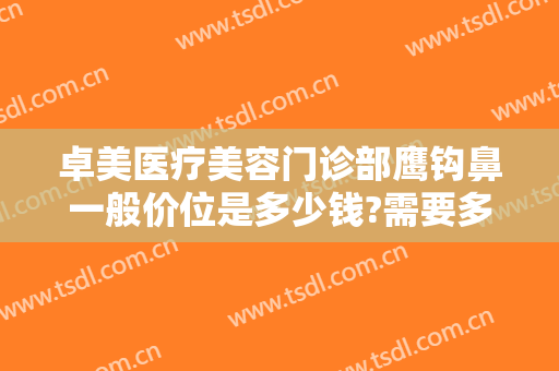 卓美医疗美容门诊部鹰钩鼻一般价位是多少钱?需要多久恢复?
