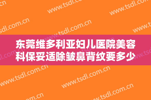 东莞维多利亚妇儿医院美容科保妥适除皱鼻背纹要多少钱?怎么样?