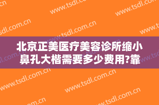 北京正美医疗美容诊所缩小鼻孔大楷需要多少费用?靠谱吗?