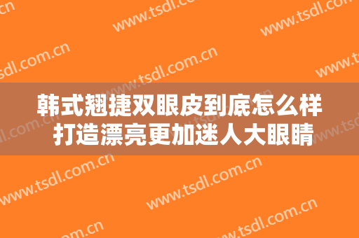 韩式翘捷双眼皮到底怎么样 打造漂亮更加迷人大眼睛