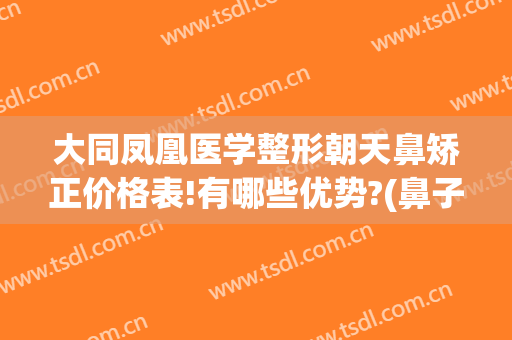 大同凤凰医学整形朝天鼻矫正价格表!有哪些优势?(鼻子不对称整形要多少钱)