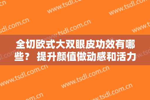 全切欧式大双眼皮功效有哪些？ 提升颜值做动感和活力的眼睛学生妹