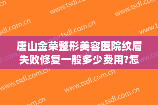 唐山金荣整形美容医院纹眉失败修复一般多少费用?怎么样?(唐山金荣美容医院医生介绍)