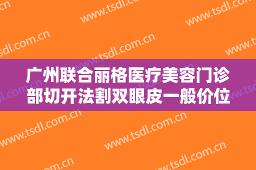 广州联合丽格医疗美容门诊部切开法割双眼皮一般价位是多少?贵不贵?
