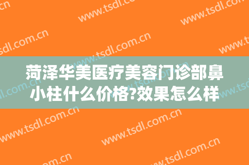 菏泽华美医疗美容门诊部鼻小柱什么价格?效果怎么样?(菏泽华美整形医院到底怎么样)