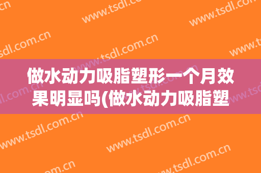 做水动力吸脂塑形一个月效果明显吗(做水动力吸脂塑形一个月效果明显吗图片)