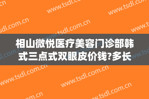 相山微悦医疗美容门诊部韩式三点式双眼皮价钱?多长时间恢复?(做韩式三点双眼皮的价钱)
