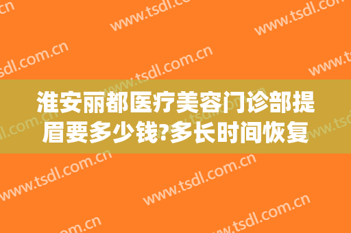 淮安丽都医疗美容门诊部提眉要多少钱?多长时间恢复?(淮安丽都整形美容医院)