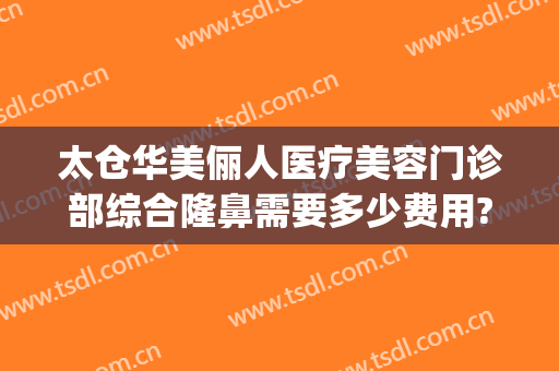 太仓华美俪人医疗美容门诊部综合隆鼻需要多少费用?多长时间恢复?(太仓人民医院有整形外科?)