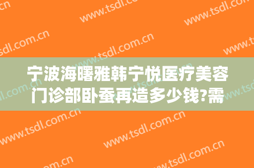 宁波海曙雅韩宁悦医疗美容门诊部卧蚕再造多少钱?需要多久恢复?(宁波海曙雅韩宁悦医疗美容门诊部在哪里)