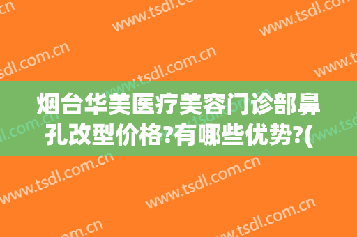 烟台华美医疗美容门诊部鼻孔改型价格?有哪些优势?(烟台华容整形美容医院官网)