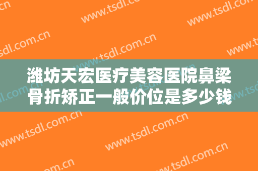 潍坊天宏医疗美容医院鼻梁骨折矫正一般价位是多少钱?需要多久恢复?