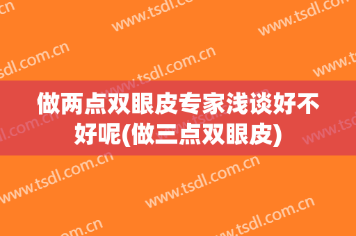 做两点双眼皮专家浅谈好不好呢(做三点双眼皮)