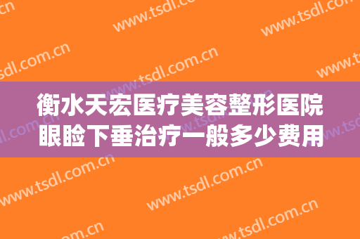 衡水天宏医疗美容整形医院眼睑下垂治疗一般多少费用?效果怎么样?(石家庄天宏整形医院)
