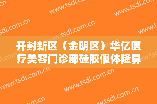 开封新区（金明区）华亿医疗美容门诊部硅胶假体隆鼻价格多少钱?需要多久恢复?