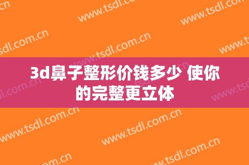 3d鼻子整形价钱多少 使你的完整更立体