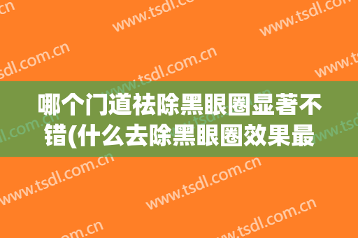 哪个门道祛除黑眼圈显著不错(什么去除黑眼圈效果最好)