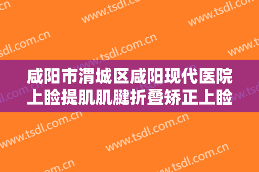 咸阳市渭城区咸阳现代医院上睑提肌肌腱折叠矫正上睑下垂一般价位是多少钱?多长时间恢复?