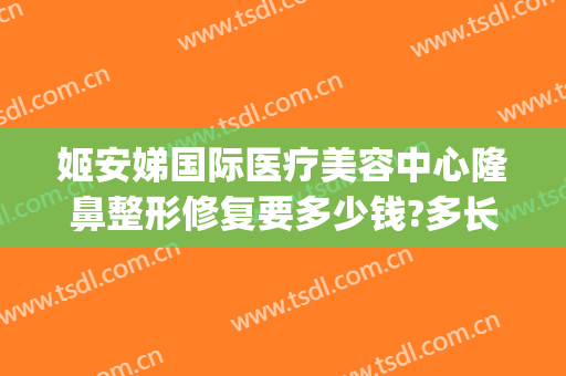 姬安娣国际医疗美容中心隆鼻整形修复要多少钱?多长时间恢复?(美娣娅整形医院)