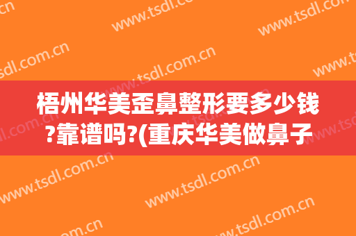 梧州华美歪鼻整形要多少钱?靠谱吗?(重庆华美做鼻子多少钱)