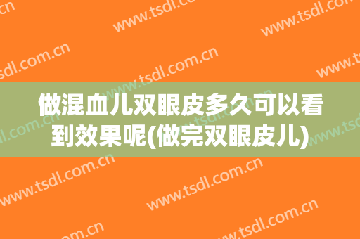 做混血儿双眼皮多久可以看到效果呢(做完双眼皮儿)