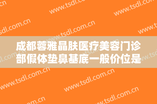 成都蓉雅晶肤医疗美容门诊部假体垫鼻基底一般价位是多少?有哪些优势?