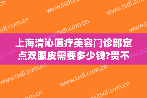 上海清沁医疗美容门诊部定点双眼皮需要多少钱?贵不贵?(上海清沁医疗美容门诊收费)