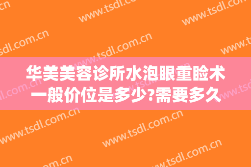 华美美容诊所水泡眼重睑术一般价位是多少?需要多久恢复?(上海华美割眼袋多少钱)