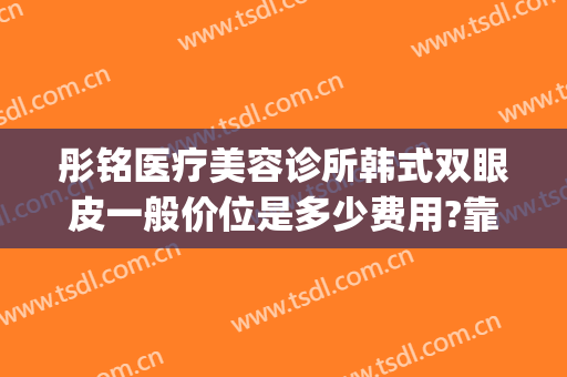 彤铭医疗美容诊所韩式双眼皮一般价位是多少费用?靠谱吗?(彤铭医疗美容医院)