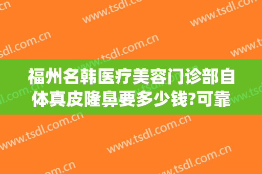 福州名韩医疗美容门诊部自体真皮隆鼻要多少钱?可靠吗?(福州韩美整形医院)