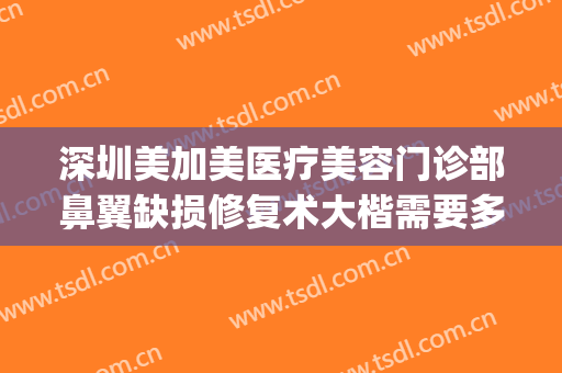 深圳美加美医疗美容门诊部鼻翼缺损修复术大楷需要多少钱?怎么样?(深圳医美整形美容医院怎么样)