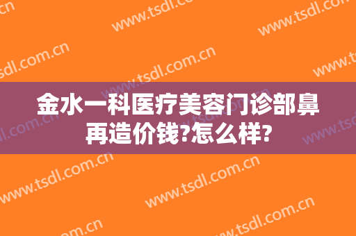 金水一科医疗美容门诊部鼻再造价钱?怎么样?