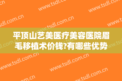 平顶山艺美医疗美容医院眉毛移植术价钱?有哪些优势?(平顶山医美整形)